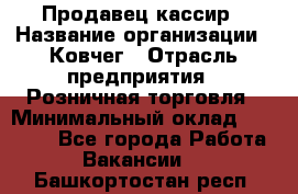 Продавец-кассир › Название организации ­ Ковчег › Отрасль предприятия ­ Розничная торговля › Минимальный оклад ­ 32 000 - Все города Работа » Вакансии   . Башкортостан респ.